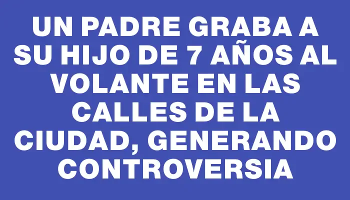 Un padre graba a su hijo de 7 años al volante en las calles de la ciudad, generando controversia