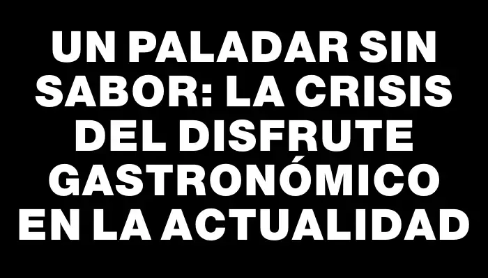 Un paladar sin sabor: la crisis del disfrute gastronómico en la actualidad