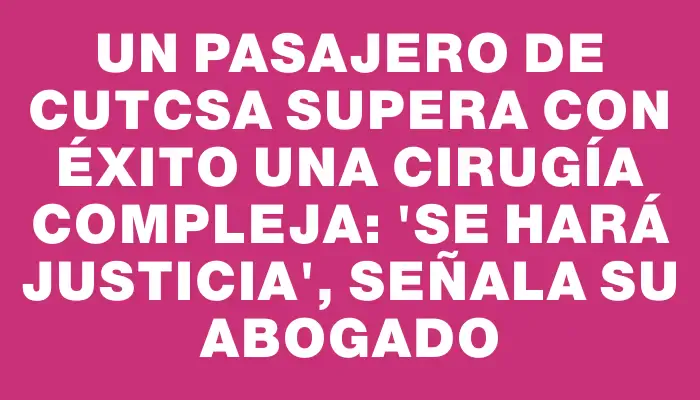 Un pasajero de Cutcsa supera con éxito una cirugía compleja: "Se hará justicia", señala su abogado