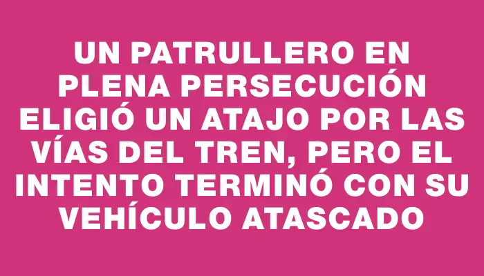 Un patrullero en plena persecución eligió un atajo por las vías del tren, pero el intento terminó con su vehículo atascado