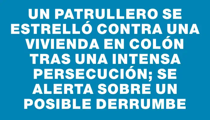 Un patrullero se estrelló contra una vivienda en Colón tras una intensa persecución; se alerta sobre un posible derrumbe