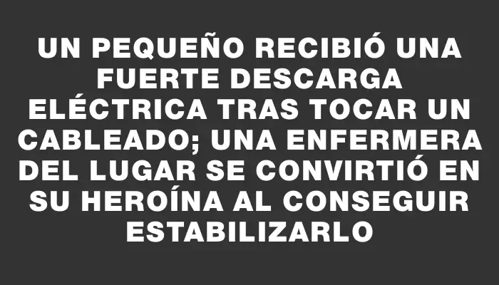 Un pequeño recibió una fuerte descarga eléctrica tras tocar un cableado; una enfermera del lugar se convirtió en su heroína al conseguir estabilizarlo