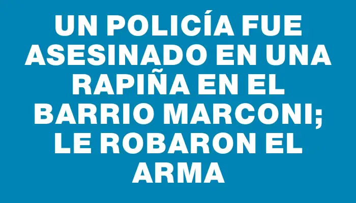 Un policía fue asesinado en una rapiña en el barrio Marconi; le robaron el arma