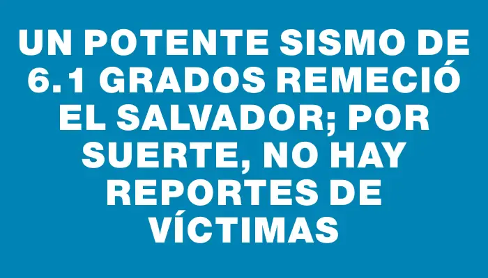 Un potente sismo de 6.1 grados remeció El Salvador; por suerte, no hay reportes de víctimas