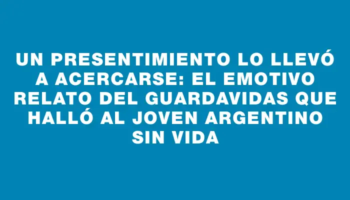 Un presentimiento lo llevó a acercarse: el emotivo relato del guardavidas que halló al joven argentino sin vida