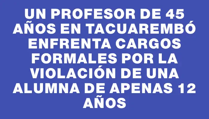 Un profesor de 45 años en Tacuarembó enfrenta cargos formales por la violación de una alumna de apenas 12 años