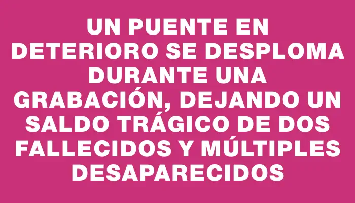 Un puente en deterioro se desploma durante una grabación, dejando un saldo trágico de dos fallecidos y múltiples desaparecidos