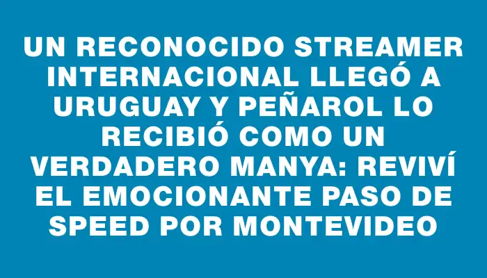Un reconocido streamer internacional llegó a Uruguay y Peñarol lo recibió como un verdadero manya: reviví el emocionante paso de Speed por Montevideo