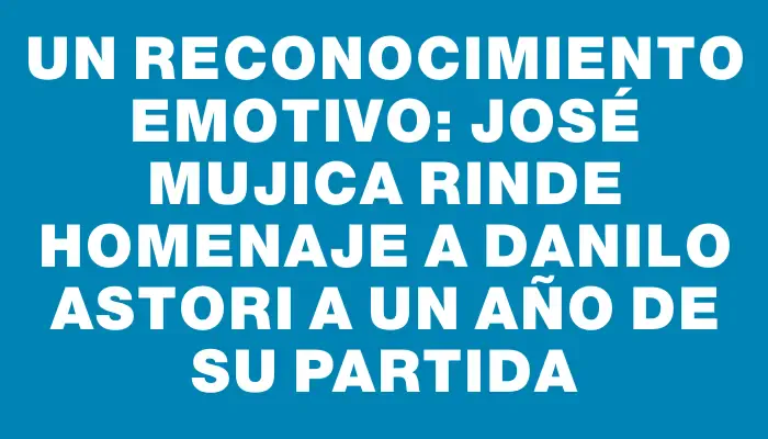 Un reconocimiento emotivo: José Mujica rinde homenaje a Danilo Astori a un año de su partida