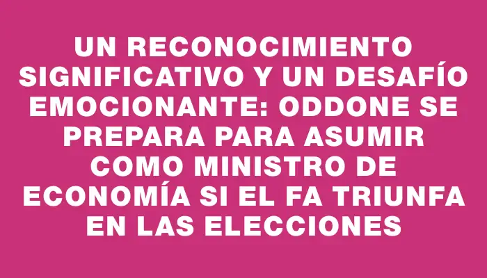 Un reconocimiento significativo y un desafío emocionante: Oddone se prepara para asumir como ministro de Economía si el Fa triunfa en las elecciones