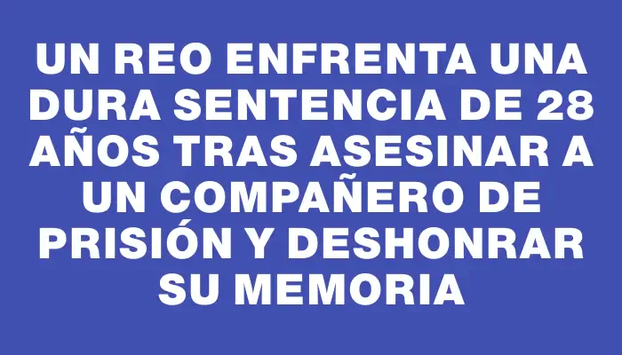 Un reo enfrenta una dura sentencia de 28 años tras asesinar a un compañero de prisión y deshonrar su memoria