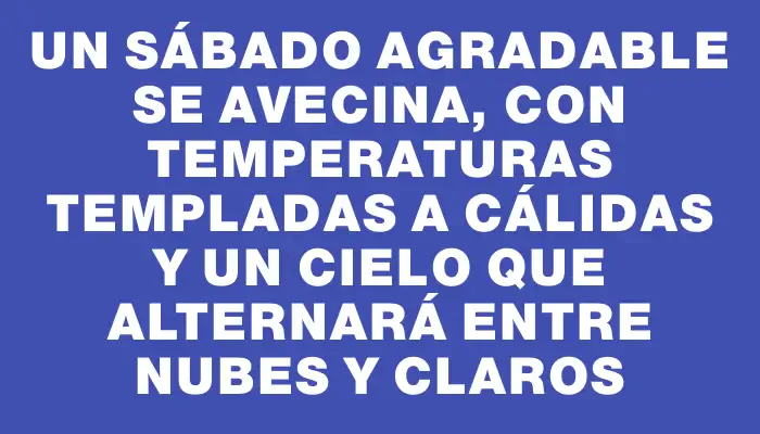 Un sábado agradable se avecina, con temperaturas templadas a cálidas y un cielo que alternará entre nubes y claros