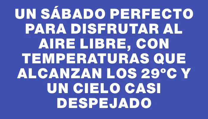 Un sábado perfecto para disfrutar al aire libre, con temperaturas que alcanzan los 29ºc y un cielo casi despejado
