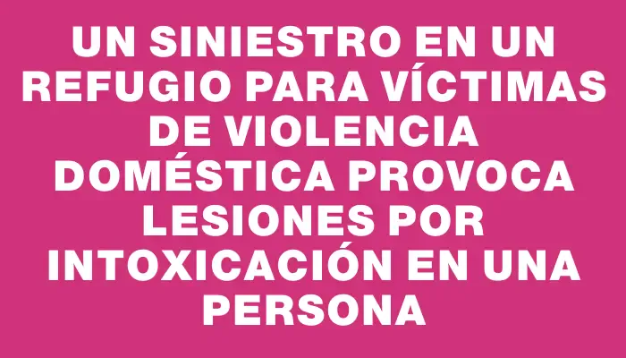 Un siniestro en un refugio para víctimas de violencia doméstica provoca lesiones por intoxicación en una persona