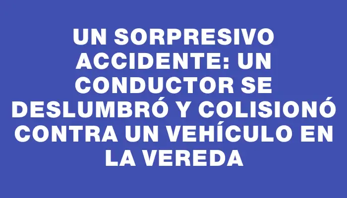 Un sorpresivo accidente: un conductor se deslumbró y colisionó contra un vehículo en la vereda