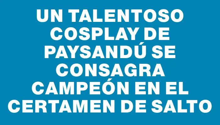 Un talentoso cosplay de Paysandú se consagra campeón en el certamen de Salto