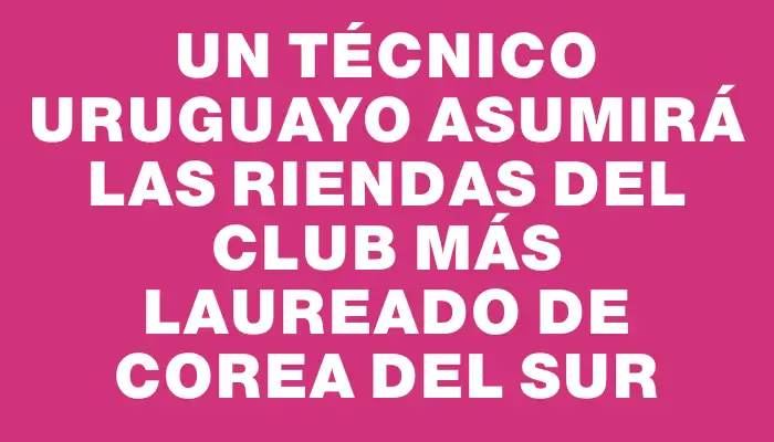 Un técnico uruguayo asumirá las riendas del club más laureado de Corea del Sur