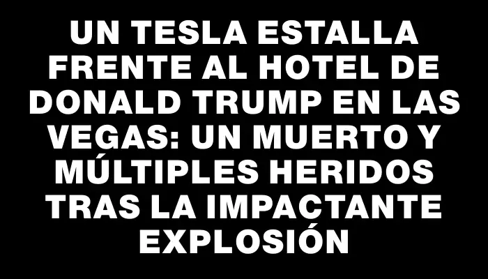 Un Tesla estalla frente al hotel de Donald Trump en Las Vegas: un muerto y múltiples heridos tras la impactante explosión