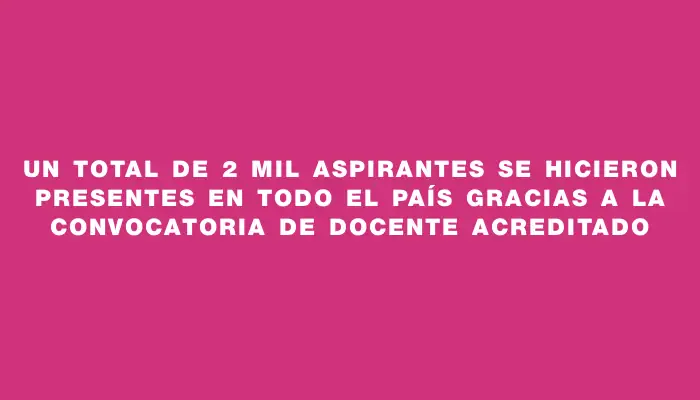 Un total de 2 mil aspirantes se hicieron presentes en todo el país gracias a la convocatoria de Docente Acreditado