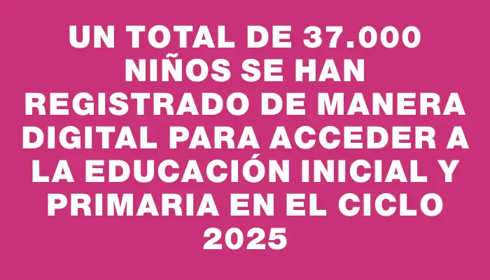 Un total de 37.000 niños se han registrado de manera digital para acceder a la educación Inicial y Primaria en el ciclo 2025