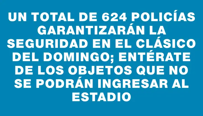 Un total de 624 policías garantizarán la seguridad en el clásico del domingo; entérate de los objetos que no se podrán ingresar al estadio