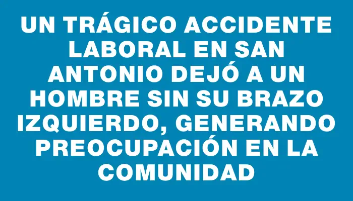 Un trágico accidente laboral en San Antonio dejó a un hombre sin su brazo izquierdo, generando preocupación en la comunidad