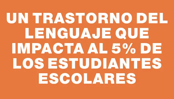 Un trastorno del lenguaje que impacta al 5% de los estudiantes escolares