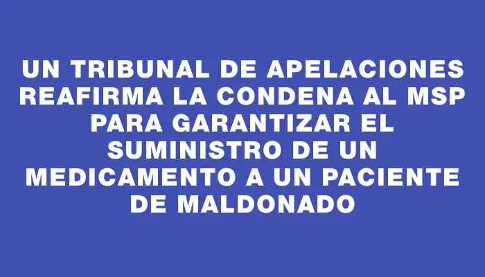 Un Tribunal de Apelaciones reafirma la condena al Msp para garantizar el suministro de un medicamento a un paciente de Maldonado