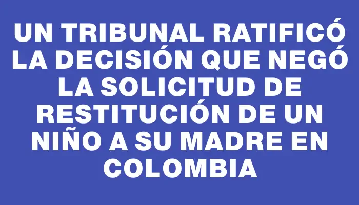 Un tribunal ratificó la decisión que negó la solicitud de restitución de un niño a su madre en Colombia