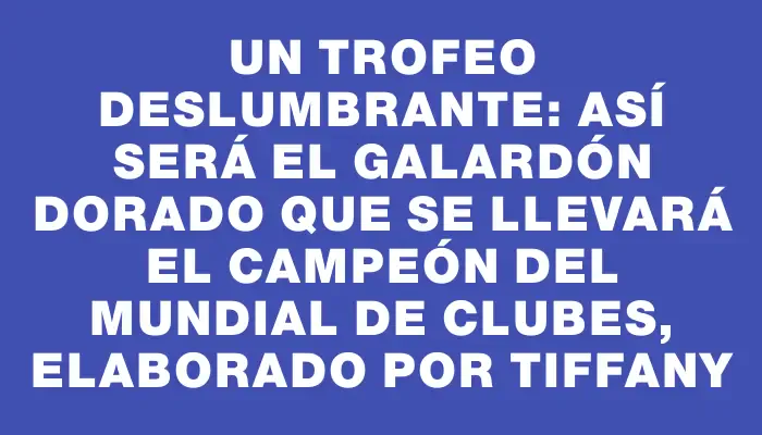 Un trofeo deslumbrante: así será el galardón dorado que se llevará el campeón del Mundial de Clubes, elaborado por Tiffany