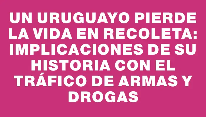 Un uruguayo pierde la vida en Recoleta: implicaciones de su historia con el tráfico de armas y drogas