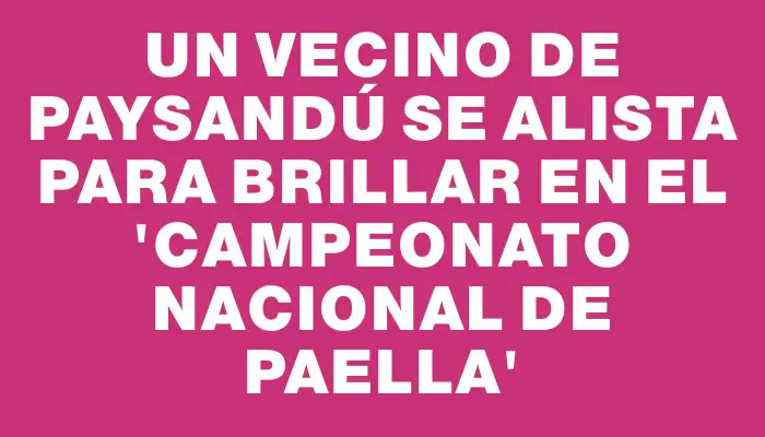 Un vecino de Paysandú se alista para brillar en el “Campeonato Nacional de Paella”