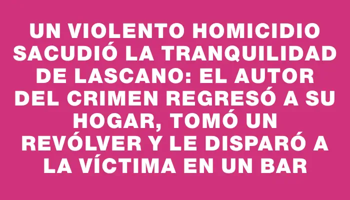 Un violento homicidio sacudió la tranquilidad de Lascano: el autor del crimen regresó a su hogar, tomó un revólver y le disparó a la víctima en un bar