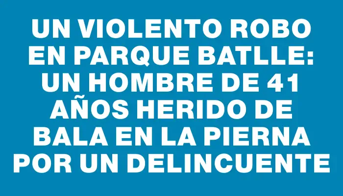 Un violento robo en Parque Batlle: Un hombre de 41 años herido de bala en la pierna por un delincuente