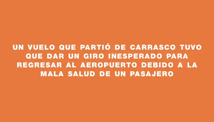 Un vuelo que partió de Carrasco tuvo que dar un giro inesperado para regresar al aeropuerto debido a la mala salud de un pasajero