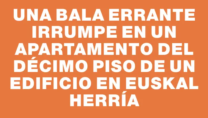 Una bala errante irrumpe en un apartamento del décimo piso de un edificio en Euskal Herría