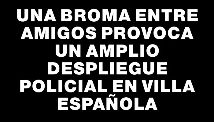 Una broma entre amigos provoca un amplio despliegue policial en Villa Española