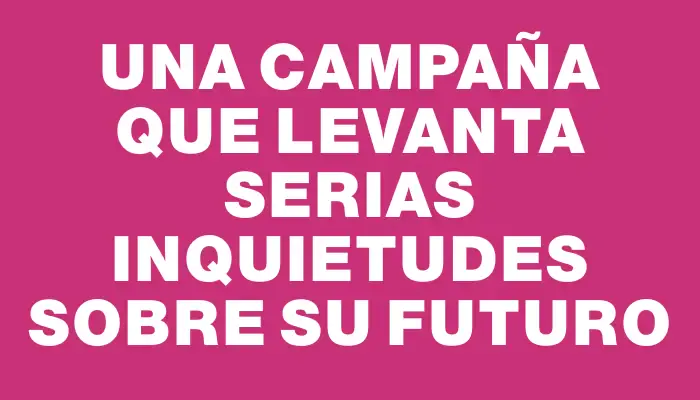 Una campaña que levanta serias inquietudes sobre su futuro