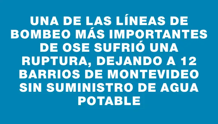 Una de las líneas de bombeo más importantes de Ose sufrió una ruptura, dejando a 12 barrios de Montevideo sin suministro de agua potable