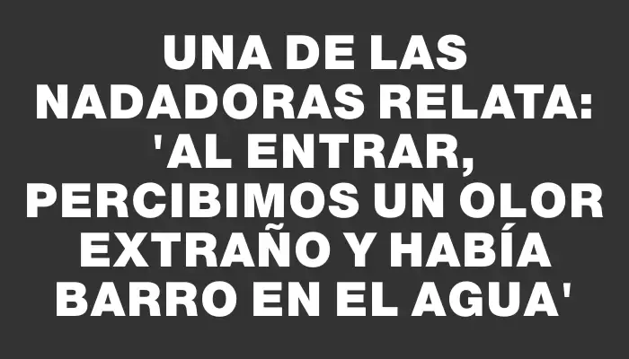 Una de las nadadoras relata: 'Al entrar, percibimos un olor extraño y había barro en el agua'