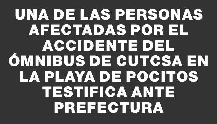 Una de las personas afectadas por el accidente del ómnibus de Cutcsa en la playa de Pocitos testifica ante Prefectura