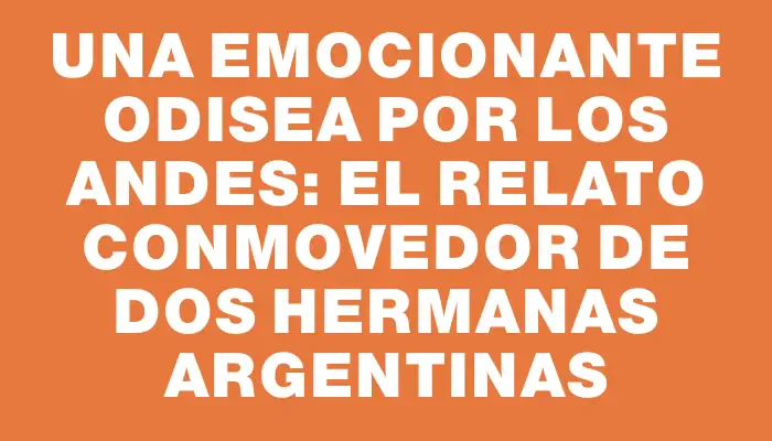 Una emocionante odisea por los Andes: el relato conmovedor de dos hermanas argentinas