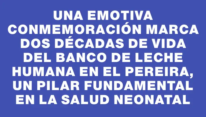 Una emotiva conmemoración marca dos décadas de vida del Banco de Leche Humana en el Pereira, un pilar fundamental en la salud neonatal