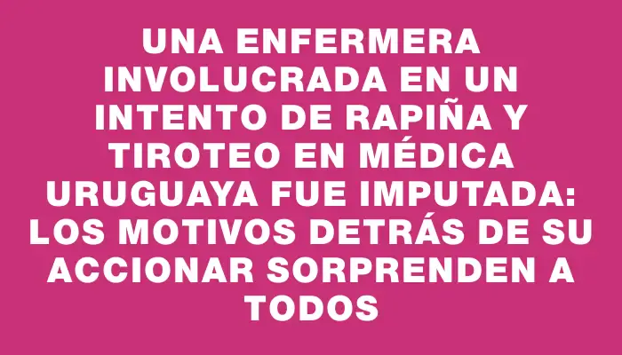 Una enfermera involucrada en un intento de rapiña y tiroteo en Médica Uruguaya fue imputada: los motivos detrás de su accionar sorprenden a todos