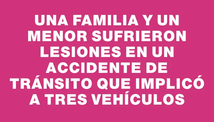 Una familia y un menor sufrieron lesiones en un accidente de tránsito que implicó a tres vehículos