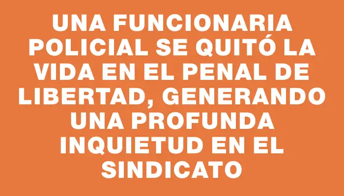 Una funcionaria policial se quitó la vida en el Penal de Libertad, generando una profunda inquietud en el sindicato