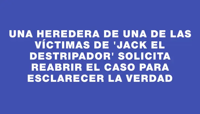 Una heredera de una de las víctimas de "Jack el Destripador" solicita reabrir el caso para esclarecer la verdad