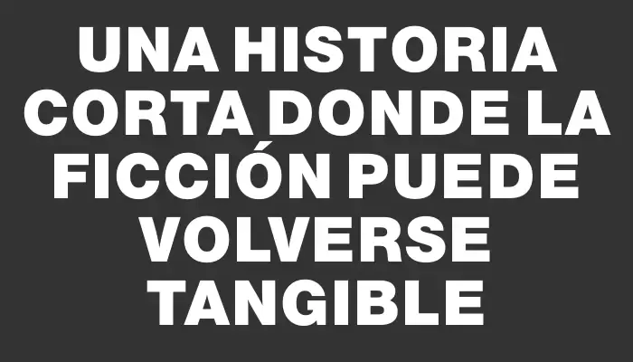 Una historia corta donde la ficción puede volverse tangible