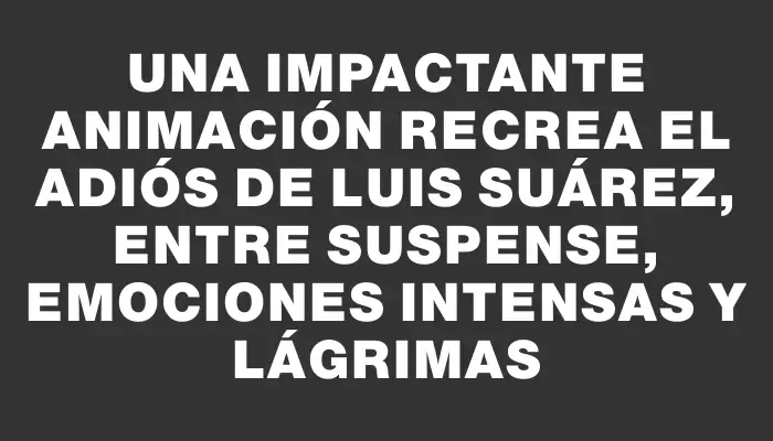 Una impactante animación recrea el adiós de Luis Suárez, entre suspense, emociones intensas y lágrimas