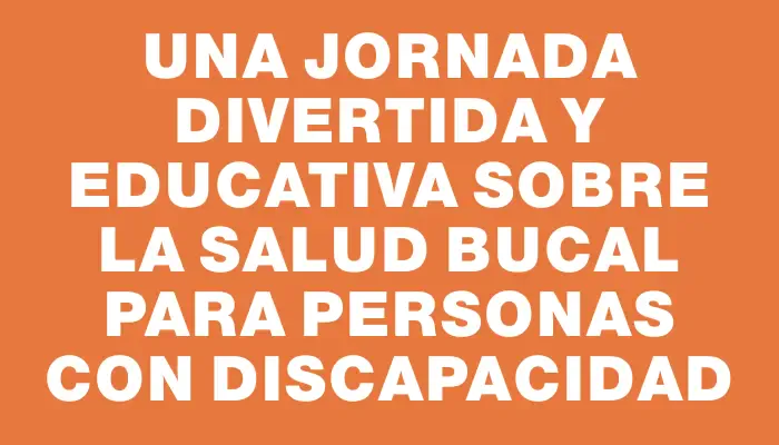 Una jornada divertida y educativa sobre la salud bucal para personas con discapacidad